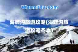海螺沟旅游攻略(海螺沟旅游攻略冬季)