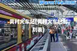 黄村火车站(黄村火车站时刻表)