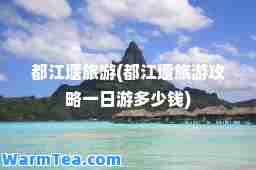 都江堰旅游(都江堰旅游攻略一日游多少钱)