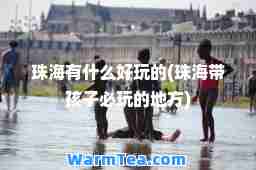 珠海有什么好玩的(珠海带孩子必玩的地方)
