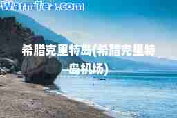 希腊克里特岛(希腊克里特岛机场)