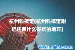 杭州科技馆(杭州科技馆附近还有什么好玩的地方)