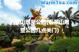 石景山雕塑公园(石景山雕塑公园几点关门)