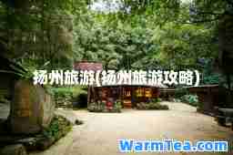 扬州旅游(扬州旅游攻略)