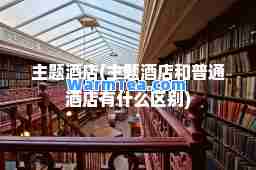 主题酒店(主题酒店和普通酒店有什么区别)