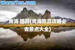 青海 旅游(青海旅游攻略必去景点大全)