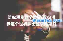 陪你漫步这个世界(陪你漫步这个世界罗士雄求婚第几集)