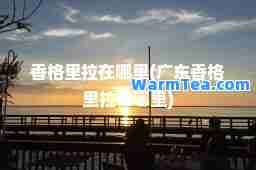 香格里拉在哪里(广东香格里拉在哪里)