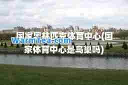 国家奥林匹克体育中心(国家体育中心是鸟巢吗)