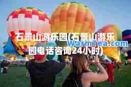 石景山游乐园(石景山游乐园电话咨询24小时)