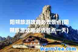 阳朔旅游攻略必去景点(阳朔旅游攻略必去景点)
