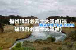 福州旅游必去十大景点(福建旅游必去十大景点)