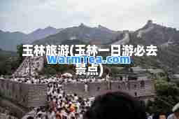玉林旅游(玉林一日游必去景点)
