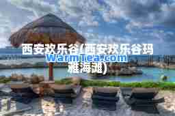 西安欢乐谷(西安欢乐谷玛雅海滩)