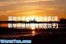 深圳华侨城旅游度假区(深圳华侨城旅游度假区位于)