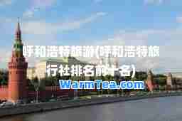 呼和浩特旅游(呼和浩特旅行社排名前十名)