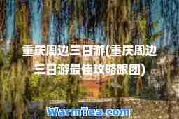 重庆周边三日游(重庆周边三日游攻略跟团)