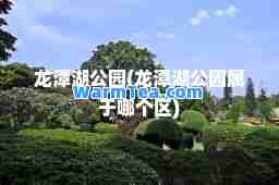 龙潭湖公园(龙潭湖公园属于哪个区)