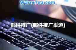 邮件推广(邮件推广渠道)