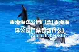 海洋公园门票(海洋公园门票包含什么)