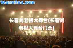 长春刘老根大舞台(长春刘老根大舞台门票)