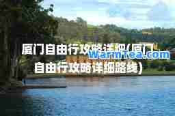 厦门自由行攻略详细(厦门自由行攻略详细路线)
