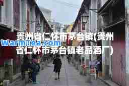 贵州省仁怀市茅台镇(贵州省仁怀市茅台镇老品酒厂)