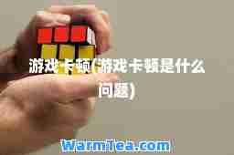 游戏卡顿(游戏卡顿是什么问题)
