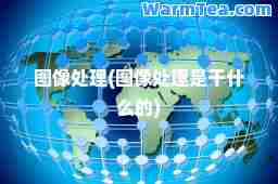 图像处理(图像处理是干什么的)
