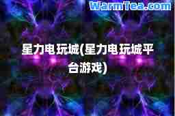 星力电玩城(星力电玩城平台游戏)