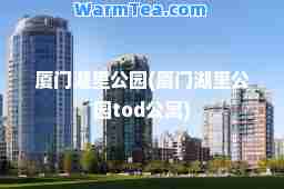厦门湖里公园(厦门湖里公园tod公寓)