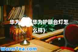 华为台灯(华为护眼台灯怎么样)