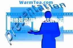网络延迟(网络延迟解决方法)
