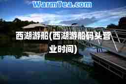 西湖游船(西湖游船码头营业时间)