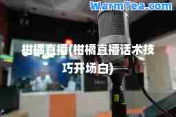 柑橘直播(柑橘直播话术技巧开场白)