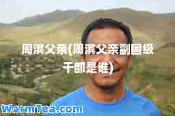 周滨父亲(周滨父亲副国级干部是谁)