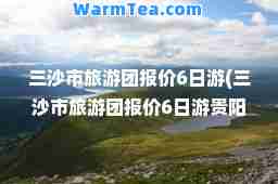 三沙市旅游团报价6日游(三沙市旅游团报价6日游贵阳)