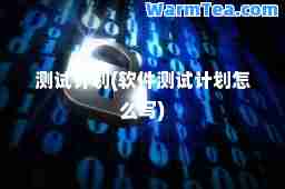 测试计划(软件测试计划怎么写)