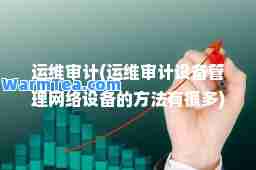 运维审计(运维审计设备管理网络设备的方法有很多)