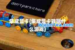 集成显卡(集成显卡能玩什么游戏)