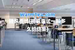 腾讯面试(腾讯面试一般多久给结果)