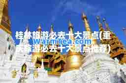 桂林旅游必去十大景点(重庆旅游必去十大景点)