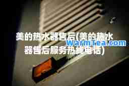 美的热水器售后(美的热水器售后服务热线电话)
