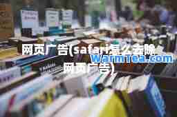 网页广告(safari怎么去除网页广告)
