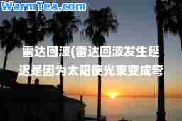 雷达回波(雷达回波发生延迟是因为太阳使光束变成弯曲造成的)