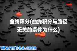 曲线积分(曲线积分与路径无关的条件为什么)