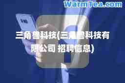 三角兽科技(三角兽科技有限公司 招聘信息) 三角兽科技(三角兽科技有限公司 招聘信息)