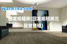 回龙观租房(回龙观租房三居室整租)