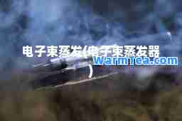 电子束蒸发(电子束蒸发器)