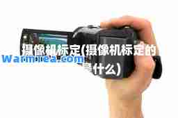 摄像机标定(摄像机标定的概念是什么)